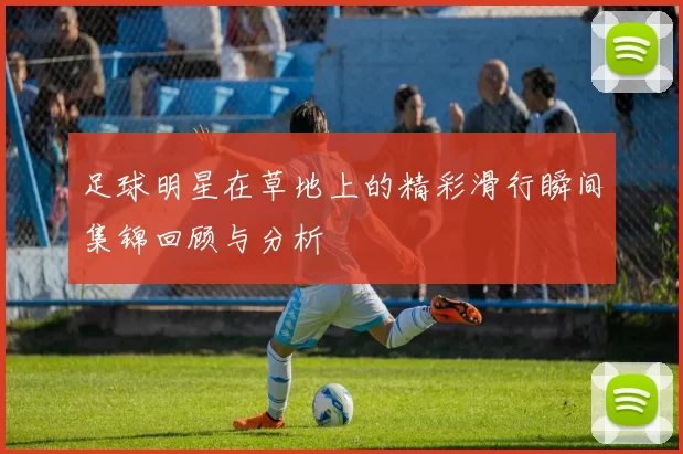 足球明星在草地上的精彩滑行瞬间集锦回顾与分析