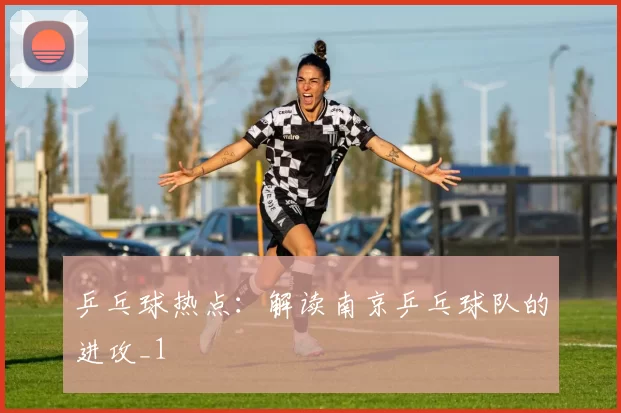 乒乓球热点：解读南京乒乓球队的进攻_1