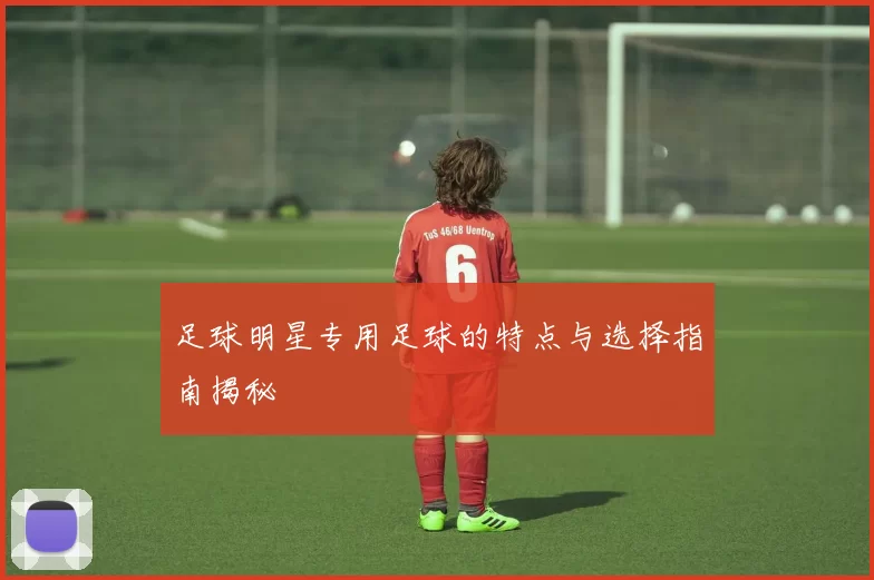 足球明星专用足球的特点与选择指南揭秘