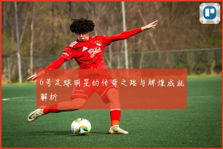 6号足球明星的传奇之路与辉煌成就解析