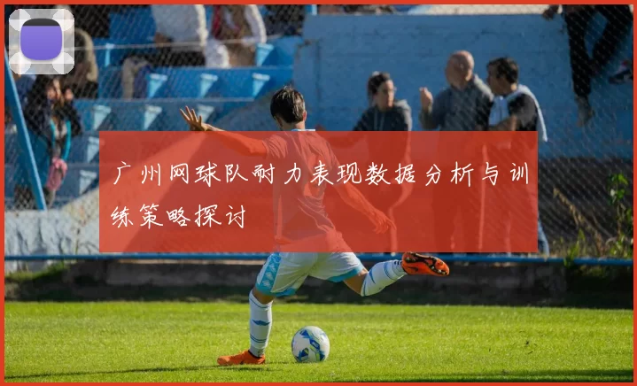 广州网球队耐力表现数据分析与训练策略探讨