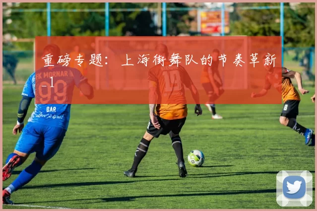 重磅专题：上海街舞队的节奏革新_1