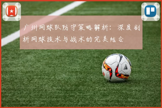 广州网球队防守策略解析：深度剖析网球技术与战术的完美结合