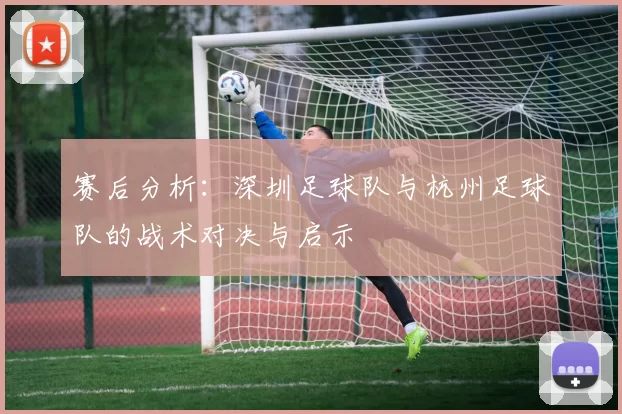 赛后分析：深圳足球队与杭州足球队的战术对决与启示