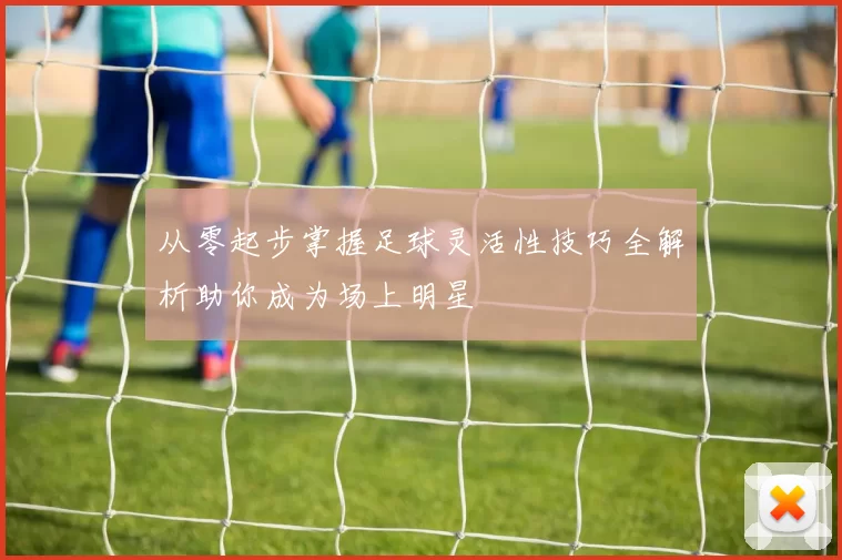 从零起步掌握足球灵活性技巧全解析助你成为场上明星