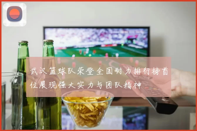 武汉篮球队荣登全国耐力排行榜首位展现强大实力与团队精神