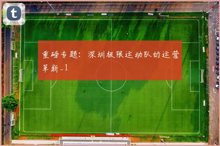 重磅专题：深圳极限运动队的运营革新_1