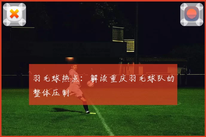 羽毛球热点：解读重庆羽毛球队的整体压制