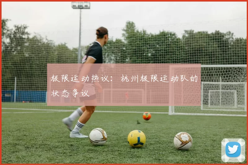 极限运动热议：杭州极限运动队的状态争议