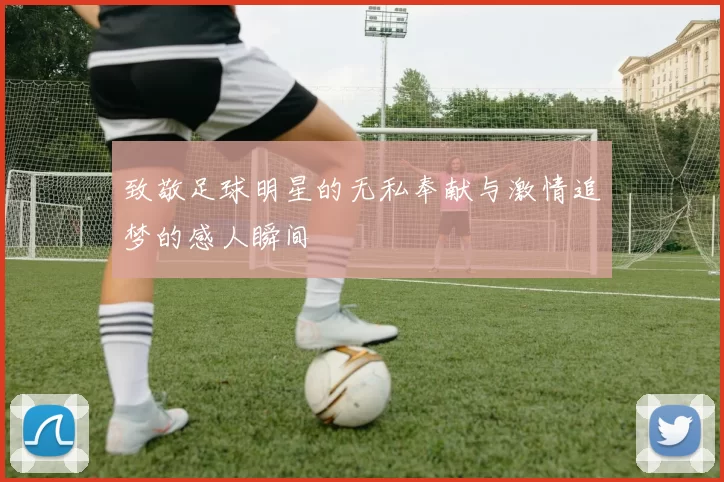 致敬足球明星的无私奉献与激情追梦的感人瞬间