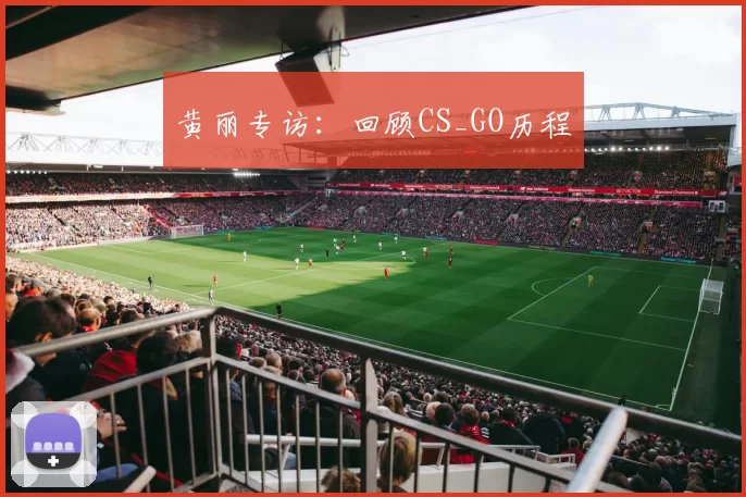 黄丽专访：回顾CS_GO历程