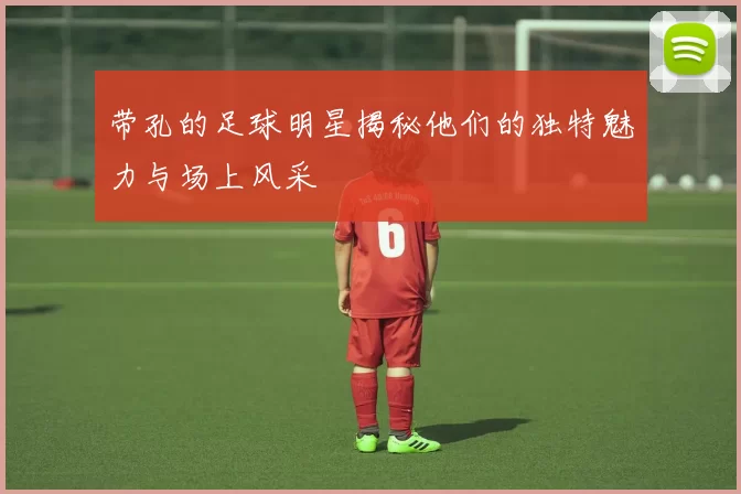 带孔的足球明星揭秘他们的独特魅力与场上风采