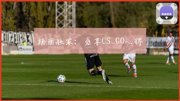 杨丽独家：分享CS_GO心得