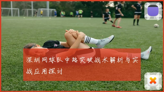 深圳网球队中路突破战术解析与实战应用探讨