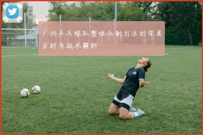 广州乒乓球队整体压制打法的深度分析与战术解析